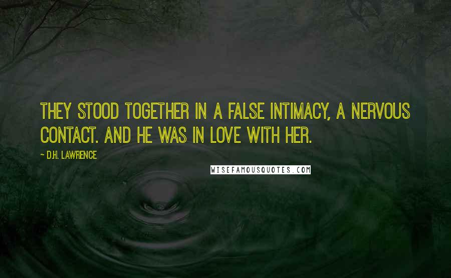 D.H. Lawrence Quotes: They stood together in a false intimacy, a nervous contact. And he was in love with her.