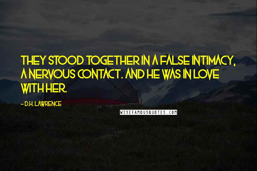 D.H. Lawrence Quotes: They stood together in a false intimacy, a nervous contact. And he was in love with her.