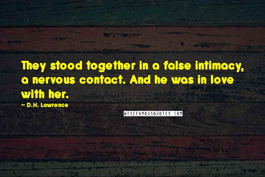 D.H. Lawrence Quotes: They stood together in a false intimacy, a nervous contact. And he was in love with her.