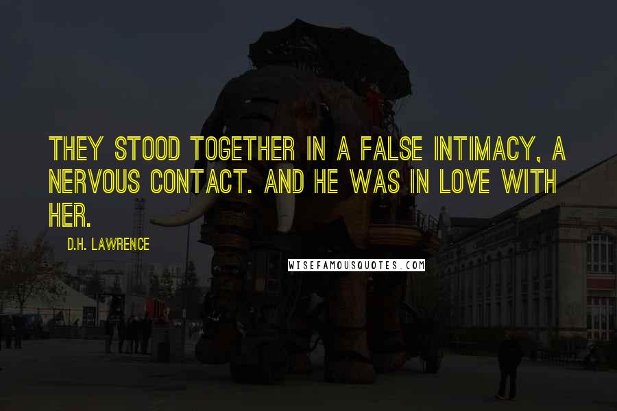 D.H. Lawrence Quotes: They stood together in a false intimacy, a nervous contact. And he was in love with her.