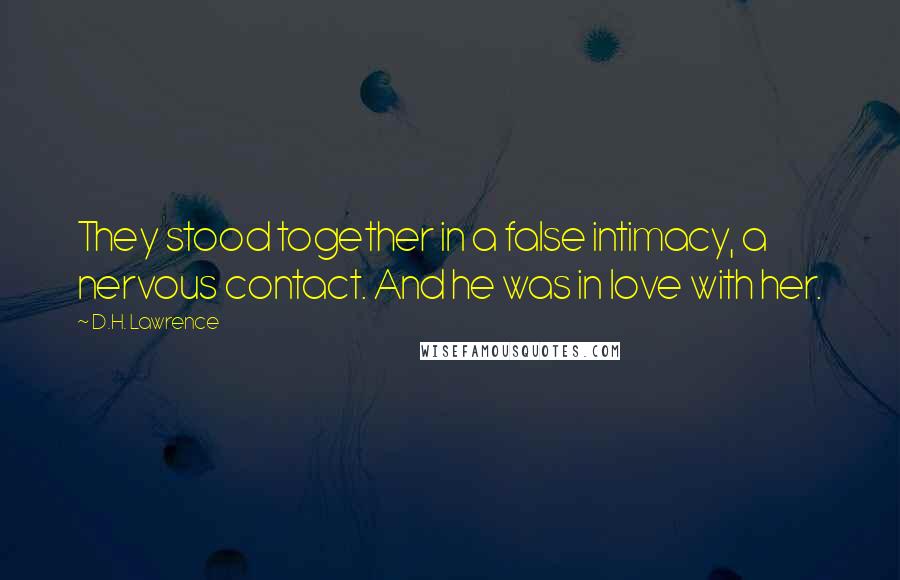 D.H. Lawrence Quotes: They stood together in a false intimacy, a nervous contact. And he was in love with her.