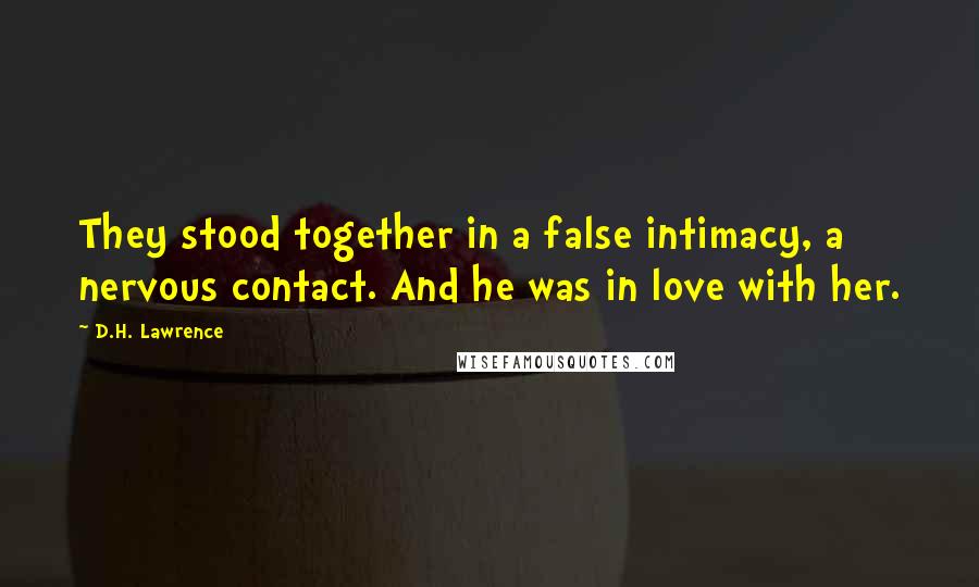 D.H. Lawrence Quotes: They stood together in a false intimacy, a nervous contact. And he was in love with her.