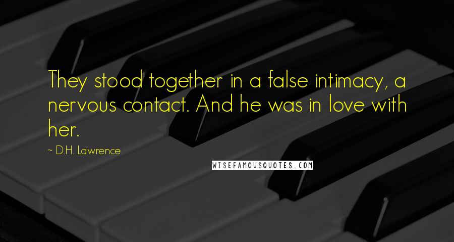 D.H. Lawrence Quotes: They stood together in a false intimacy, a nervous contact. And he was in love with her.