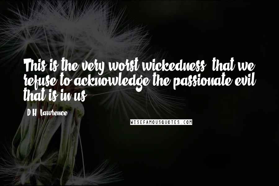 D.H. Lawrence Quotes: This is the very worst wickedness, that we refuse to acknowledge the passionate evil that is in us.