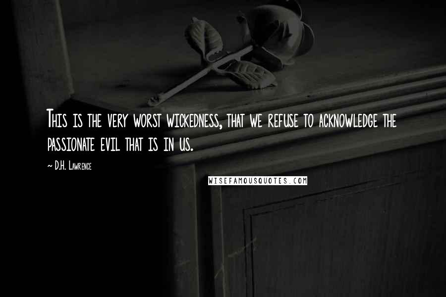 D.H. Lawrence Quotes: This is the very worst wickedness, that we refuse to acknowledge the passionate evil that is in us.