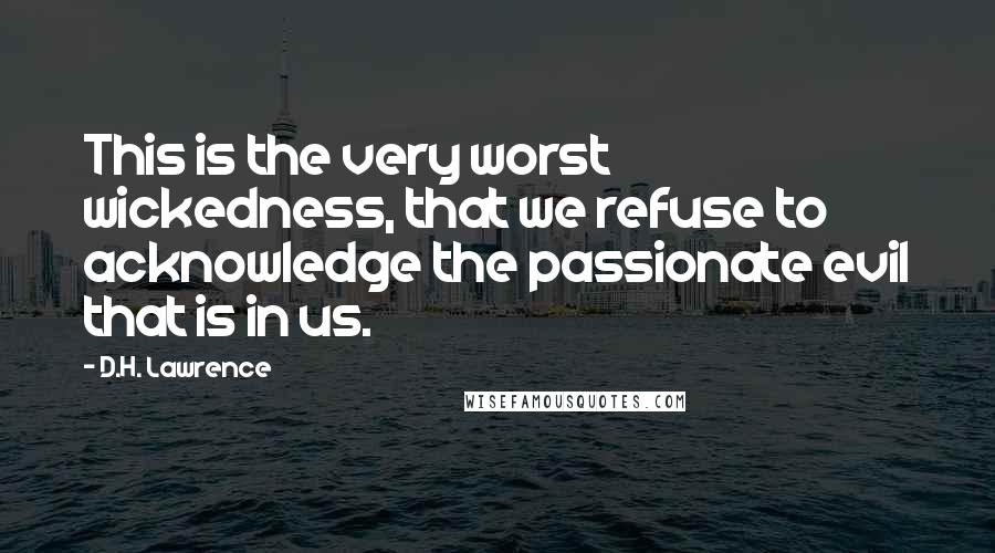 D.H. Lawrence Quotes: This is the very worst wickedness, that we refuse to acknowledge the passionate evil that is in us.