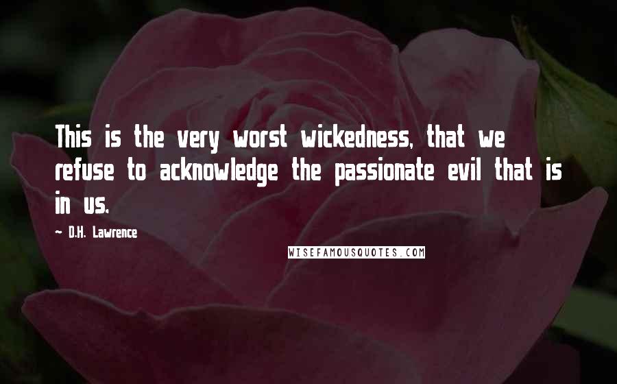 D.H. Lawrence Quotes: This is the very worst wickedness, that we refuse to acknowledge the passionate evil that is in us.