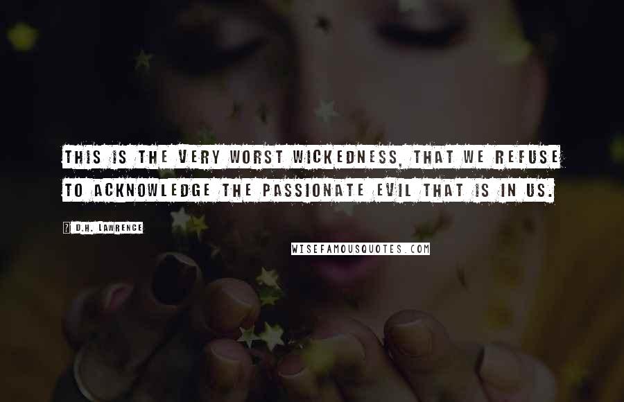 D.H. Lawrence Quotes: This is the very worst wickedness, that we refuse to acknowledge the passionate evil that is in us.