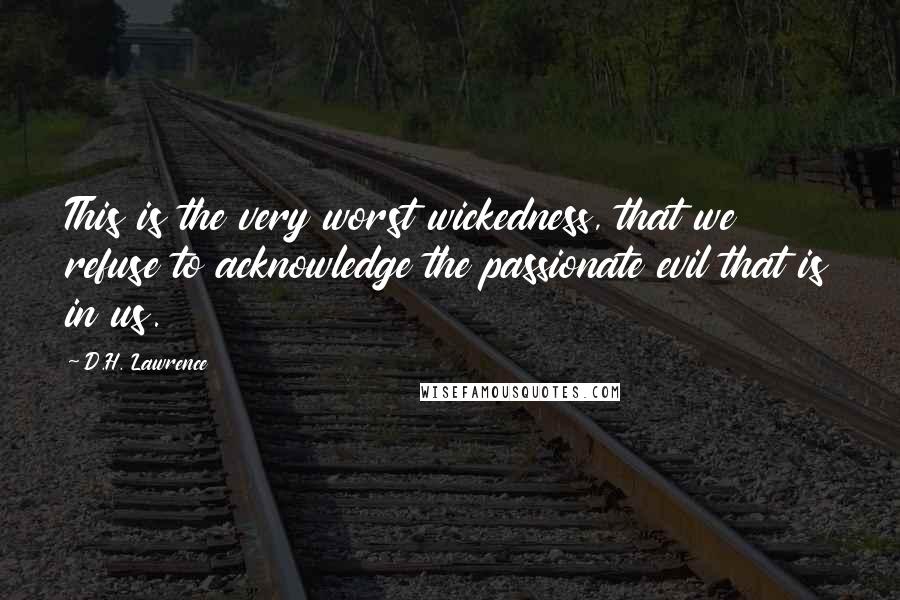 D.H. Lawrence Quotes: This is the very worst wickedness, that we refuse to acknowledge the passionate evil that is in us.