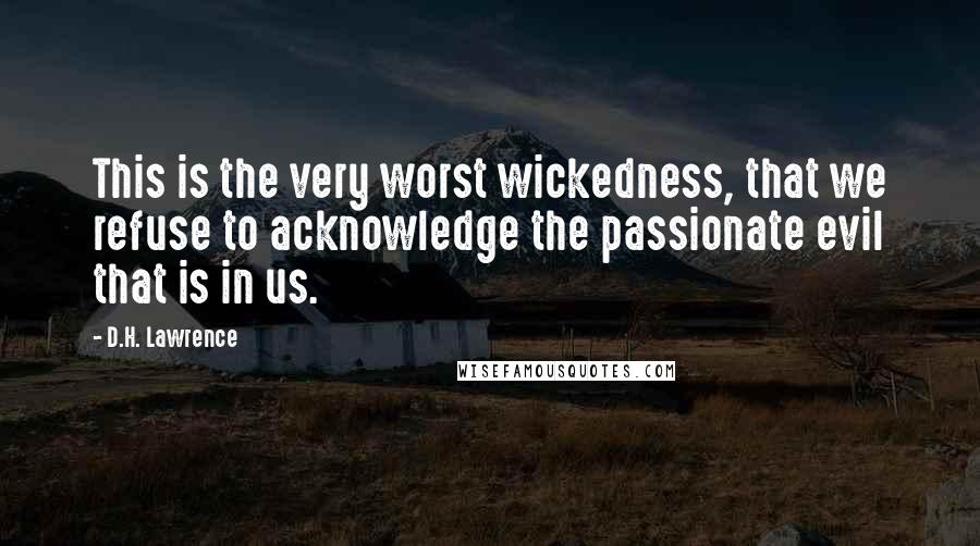 D.H. Lawrence Quotes: This is the very worst wickedness, that we refuse to acknowledge the passionate evil that is in us.