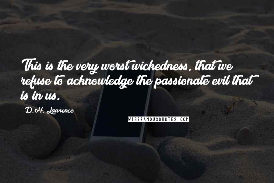 D.H. Lawrence Quotes: This is the very worst wickedness, that we refuse to acknowledge the passionate evil that is in us.