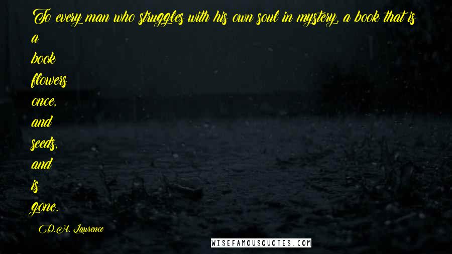 D.H. Lawrence Quotes: To every man who struggles with his own soul in mystery, a book that is a book flowers once, and seeds, and is gone.