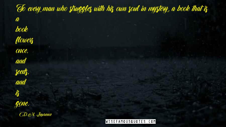 D.H. Lawrence Quotes: To every man who struggles with his own soul in mystery, a book that is a book flowers once, and seeds, and is gone.