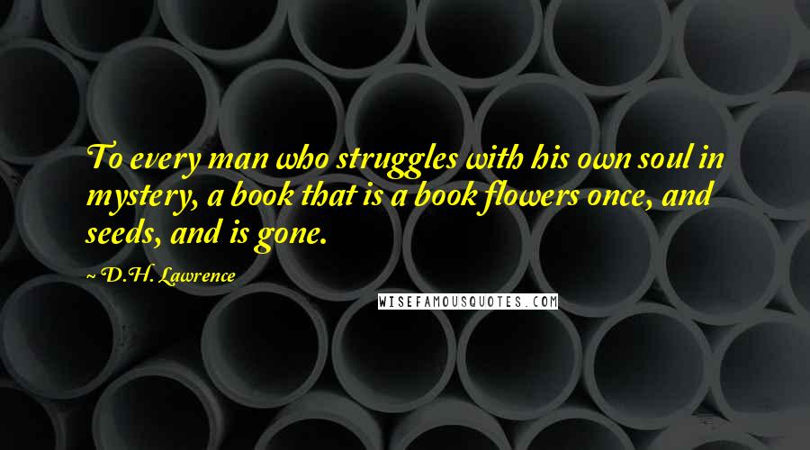 D.H. Lawrence Quotes: To every man who struggles with his own soul in mystery, a book that is a book flowers once, and seeds, and is gone.