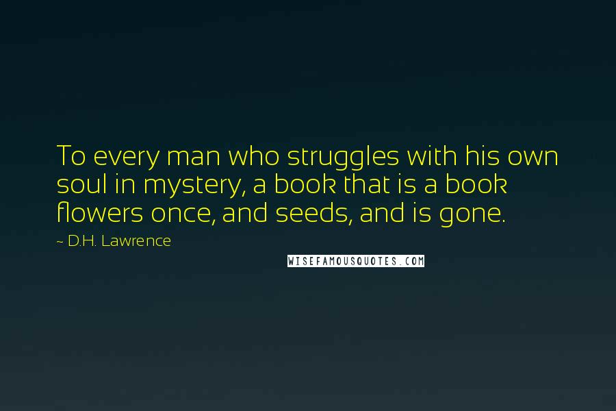 D.H. Lawrence Quotes: To every man who struggles with his own soul in mystery, a book that is a book flowers once, and seeds, and is gone.