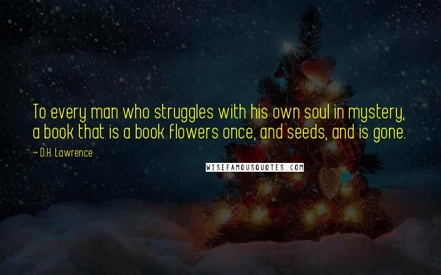 D.H. Lawrence Quotes: To every man who struggles with his own soul in mystery, a book that is a book flowers once, and seeds, and is gone.