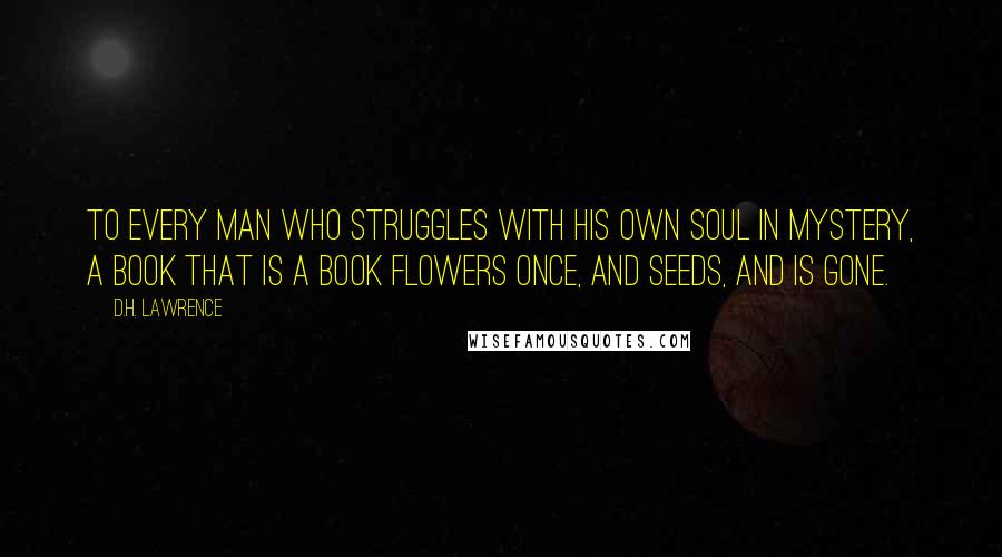 D.H. Lawrence Quotes: To every man who struggles with his own soul in mystery, a book that is a book flowers once, and seeds, and is gone.