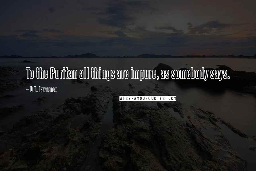 D.H. Lawrence Quotes: To the Puritan all things are impure, as somebody says.
