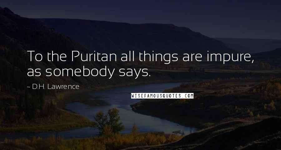 D.H. Lawrence Quotes: To the Puritan all things are impure, as somebody says.