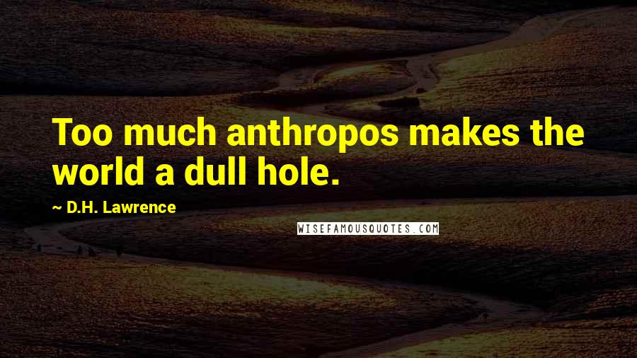 D.H. Lawrence Quotes: Too much anthropos makes the world a dull hole.