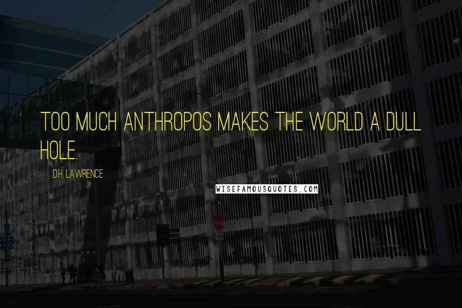 D.H. Lawrence Quotes: Too much anthropos makes the world a dull hole.