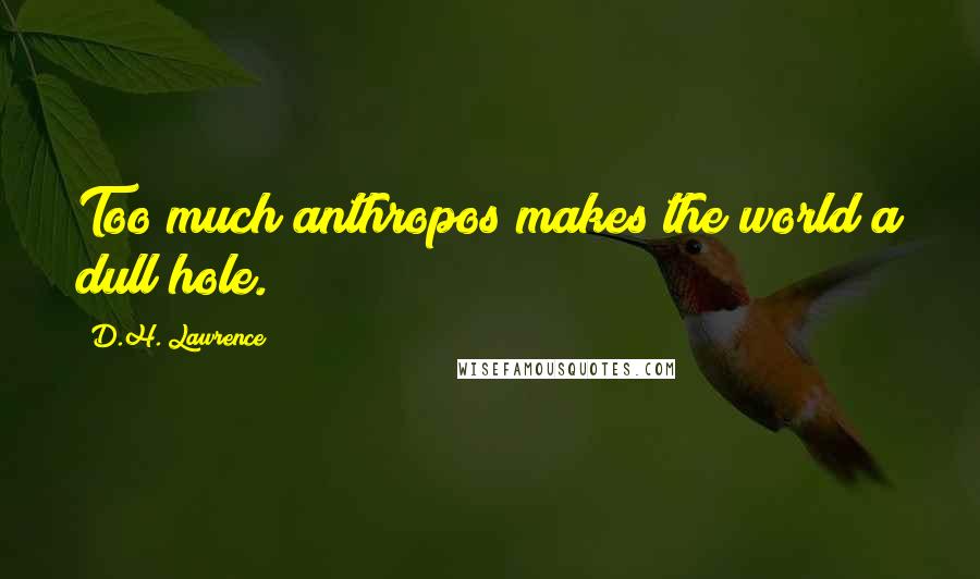 D.H. Lawrence Quotes: Too much anthropos makes the world a dull hole.