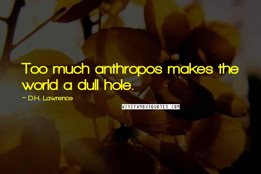 D.H. Lawrence Quotes: Too much anthropos makes the world a dull hole.