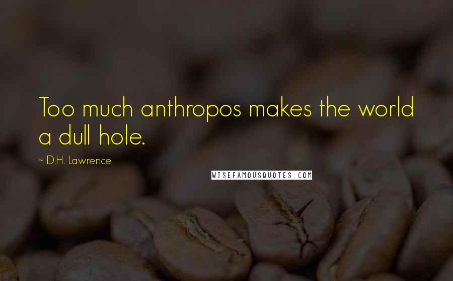 D.H. Lawrence Quotes: Too much anthropos makes the world a dull hole.
