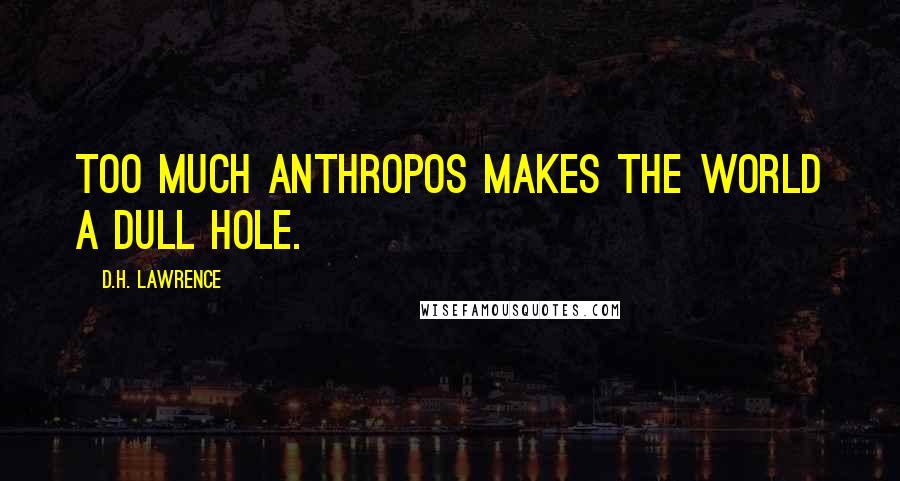 D.H. Lawrence Quotes: Too much anthropos makes the world a dull hole.