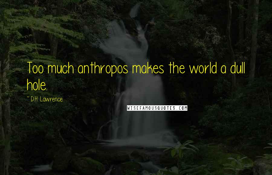 D.H. Lawrence Quotes: Too much anthropos makes the world a dull hole.