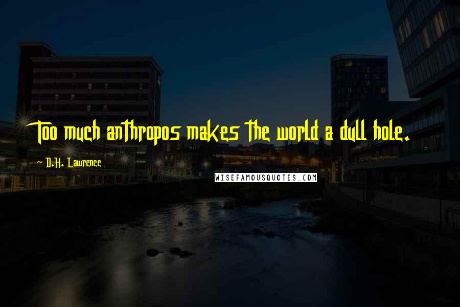 D.H. Lawrence Quotes: Too much anthropos makes the world a dull hole.