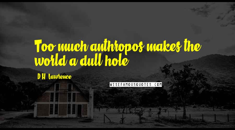 D.H. Lawrence Quotes: Too much anthropos makes the world a dull hole.