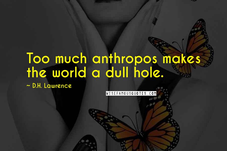 D.H. Lawrence Quotes: Too much anthropos makes the world a dull hole.