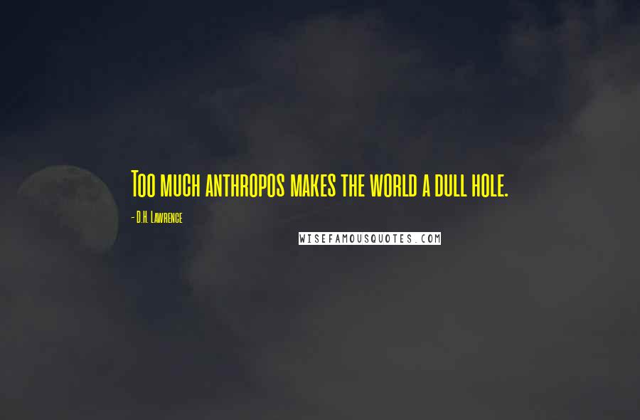 D.H. Lawrence Quotes: Too much anthropos makes the world a dull hole.