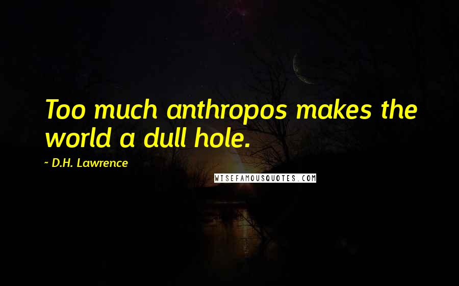 D.H. Lawrence Quotes: Too much anthropos makes the world a dull hole.