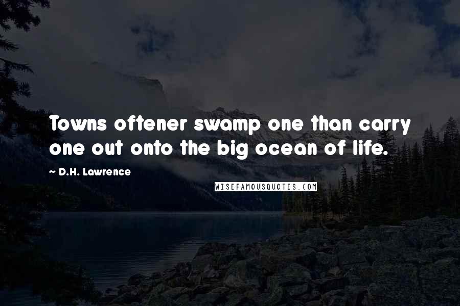 D.H. Lawrence Quotes: Towns oftener swamp one than carry one out onto the big ocean of life.