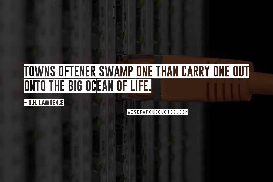 D.H. Lawrence Quotes: Towns oftener swamp one than carry one out onto the big ocean of life.