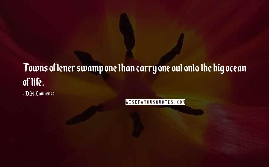 D.H. Lawrence Quotes: Towns oftener swamp one than carry one out onto the big ocean of life.