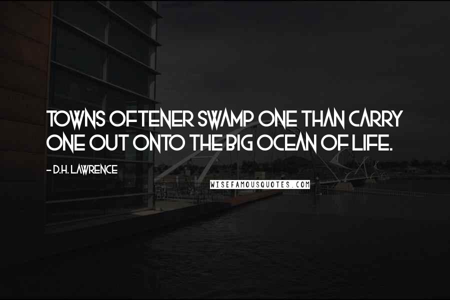 D.H. Lawrence Quotes: Towns oftener swamp one than carry one out onto the big ocean of life.