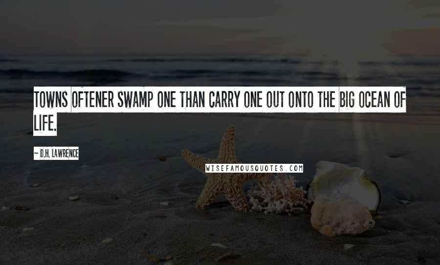 D.H. Lawrence Quotes: Towns oftener swamp one than carry one out onto the big ocean of life.