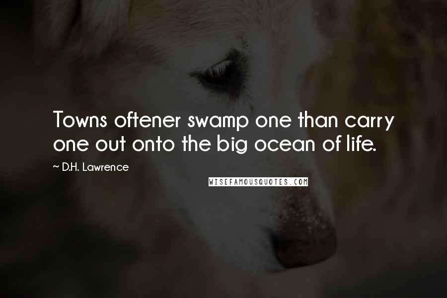 D.H. Lawrence Quotes: Towns oftener swamp one than carry one out onto the big ocean of life.