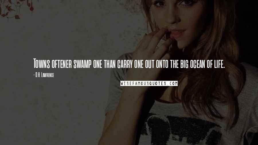 D.H. Lawrence Quotes: Towns oftener swamp one than carry one out onto the big ocean of life.
