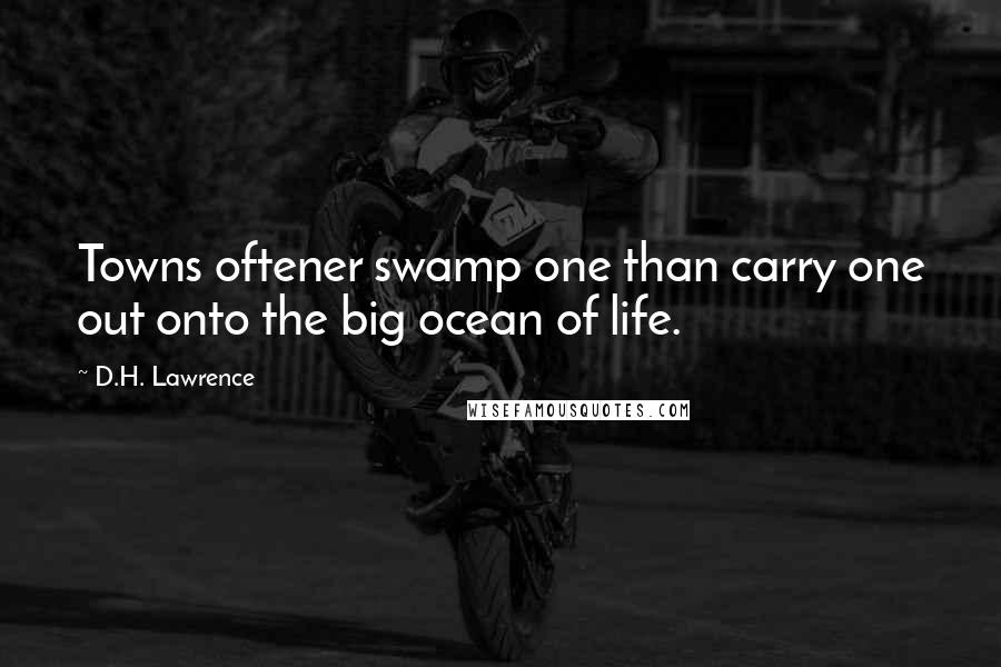 D.H. Lawrence Quotes: Towns oftener swamp one than carry one out onto the big ocean of life.