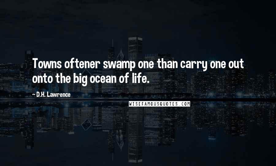 D.H. Lawrence Quotes: Towns oftener swamp one than carry one out onto the big ocean of life.