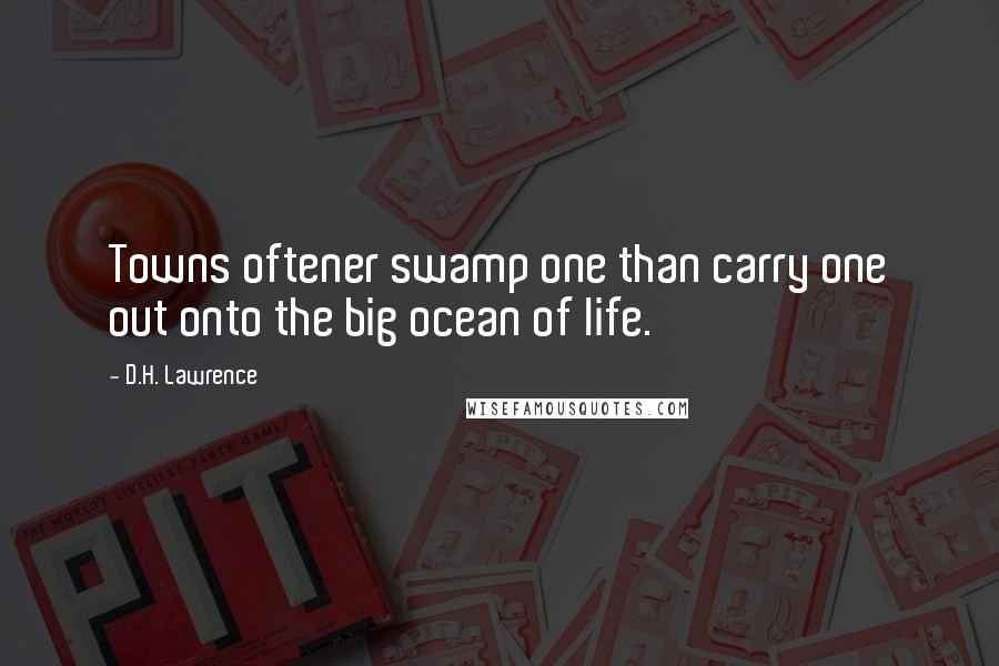 D.H. Lawrence Quotes: Towns oftener swamp one than carry one out onto the big ocean of life.