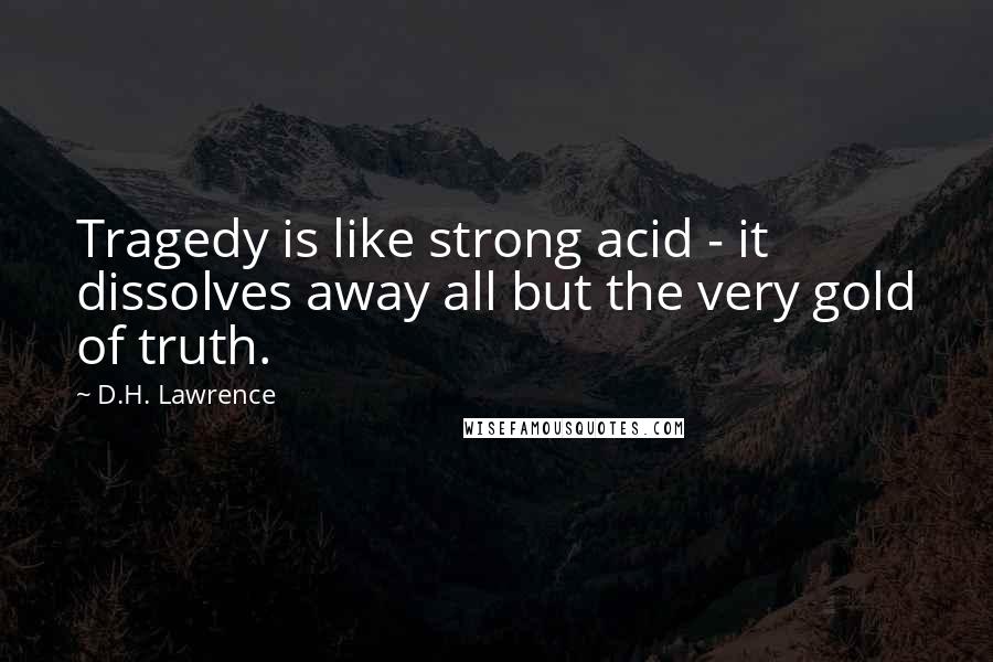 D.H. Lawrence Quotes: Tragedy is like strong acid - it dissolves away all but the very gold of truth.