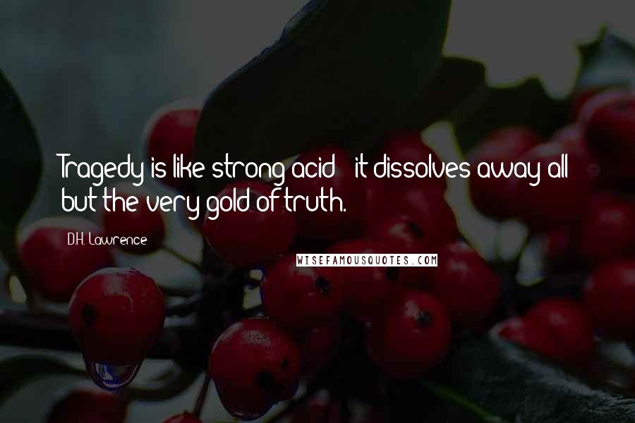 D.H. Lawrence Quotes: Tragedy is like strong acid - it dissolves away all but the very gold of truth.