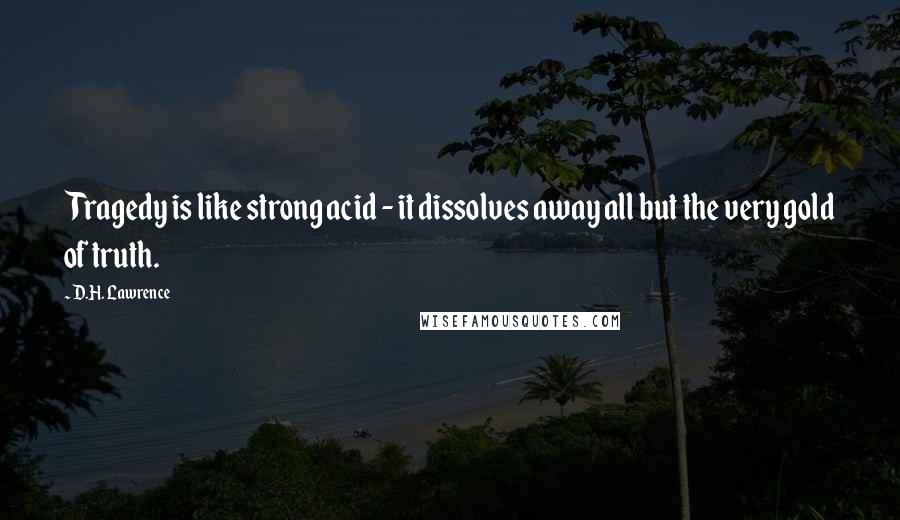 D.H. Lawrence Quotes: Tragedy is like strong acid - it dissolves away all but the very gold of truth.