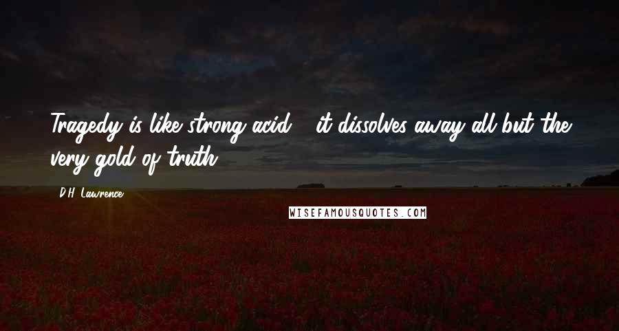 D.H. Lawrence Quotes: Tragedy is like strong acid - it dissolves away all but the very gold of truth.