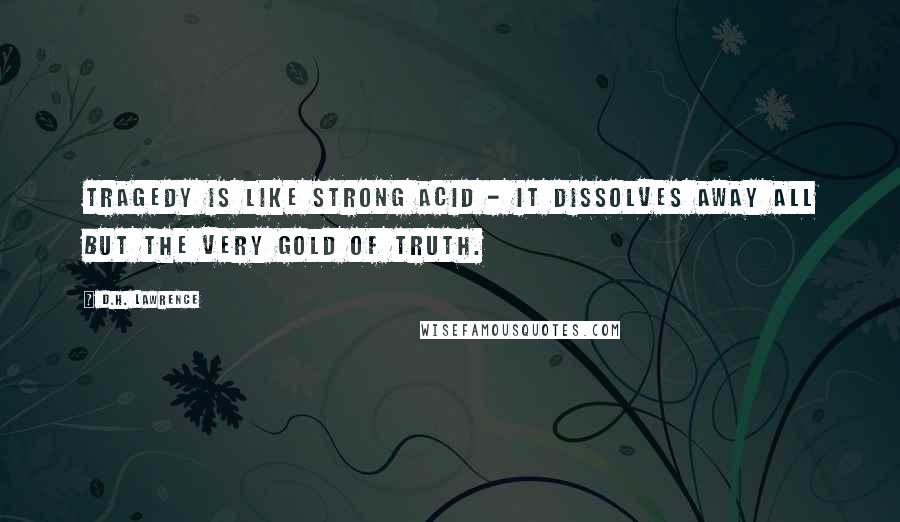 D.H. Lawrence Quotes: Tragedy is like strong acid - it dissolves away all but the very gold of truth.